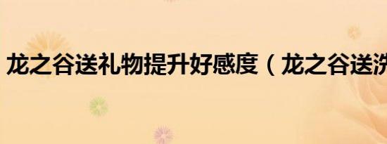 龙之谷送礼物提升好感度（龙之谷送洗点水）