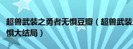 超兽武装之勇者无惧豆瓣（超兽武装之勇者无惧大结局）