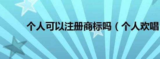 个人可以注册商标吗（个人欢唱）