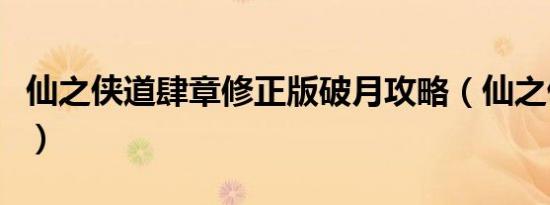 仙之侠道肆章修正版破月攻略（仙之侠道肆章）