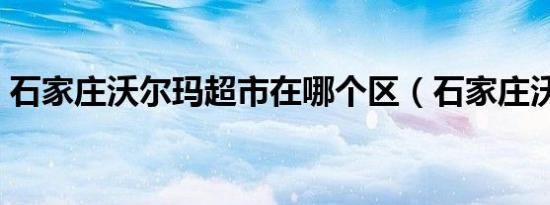石家庄沃尔玛超市在哪个区（石家庄沃尔玛）
