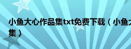 小鱼大心作品集txt免费下载（小鱼大心作品集）