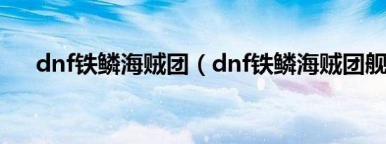 dnf铁鳞海贼团（dnf铁鳞海贼团舰长）