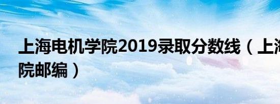 上海电机学院2019录取分数线（上海电机学院邮编）