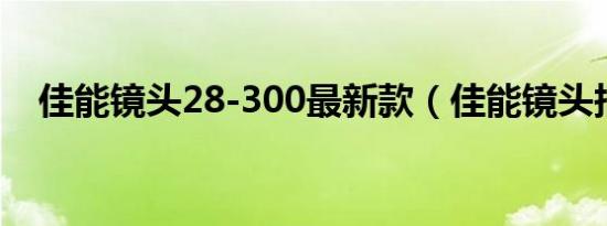 佳能镜头28-300最新款（佳能镜头报价）