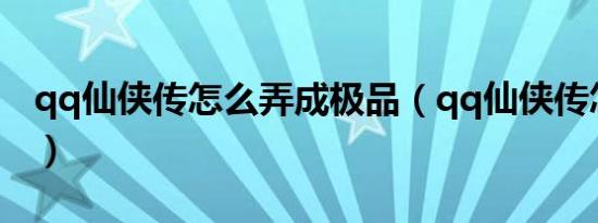 qq仙侠传怎么弄成极品（qq仙侠传怎么赚钱）