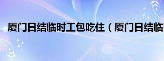 厦门日结临时工包吃住（厦门日结临时工）