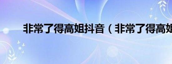 非常了得高姐抖音（非常了得高姐）