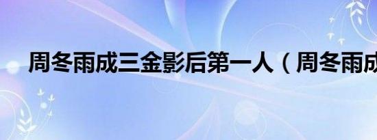 周冬雨成三金影后第一人（周冬雨成绩）