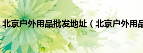 北京户外用品批发地址（北京户外用品批发）