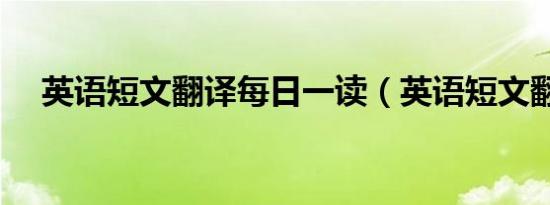 英语短文翻译每日一读（英语短文翻译）