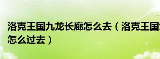 洛克王国九龙长廊怎么去（洛克王国九龙长廊怎么过去）