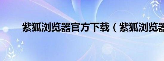 紫狐浏览器官方下载（紫狐浏览器）