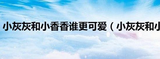 小灰灰和小香香谁更可爱（小灰灰和小红红）
