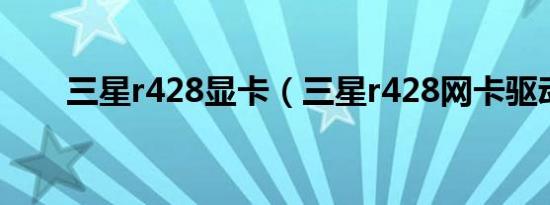 三星r428显卡（三星r428网卡驱动）
