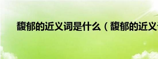 馥郁的近义词是什么（馥郁的近义词）