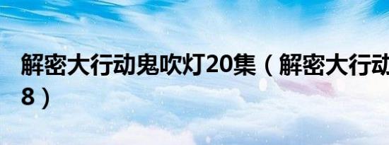 解密大行动鬼吹灯20集（解密大行动鬼吹灯18）