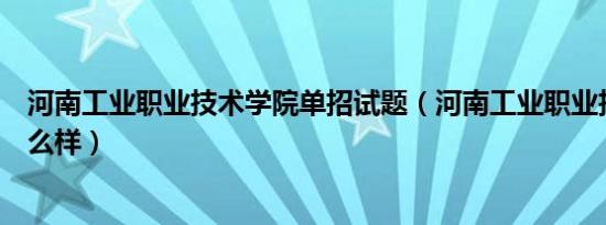 河南工业职业技术学院单招试题（河南工业职业技术学院怎么样）