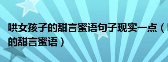 哄女孩子的甜言蜜语句子现实一点（哄女孩子的甜言蜜语）
