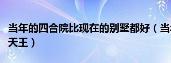 当年的四合院比现在的别墅都好（当年的四小天王）