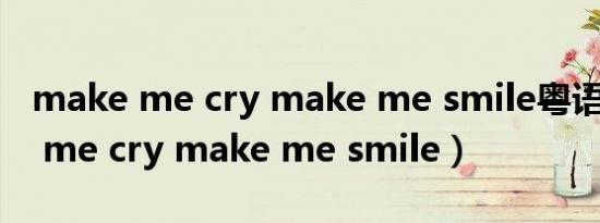 make me cry make me smile粤语（make me cry make me smile）