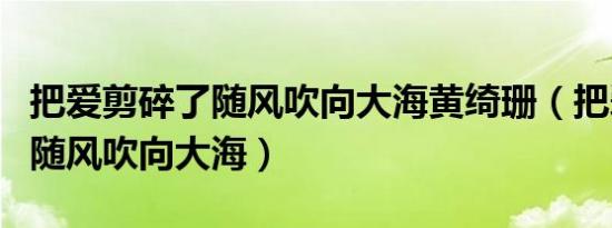 把爱剪碎了随风吹向大海黄绮珊（把爱剪碎了随风吹向大海）