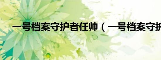 一号档案守护者任帅（一号档案守护者）