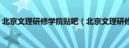 北京文理研修学院贴吧（北京文理研修学院）