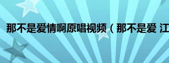 那不是爱情啊原唱视频（那不是爱 江语晨）
