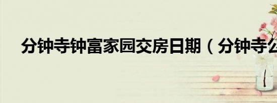 分钟寺钟富家园交房日期（分钟寺公寓）