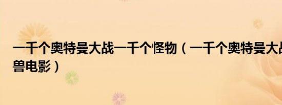 一千个奥特曼大战一千个怪物（一千个奥特曼大战一千个怪兽电影）