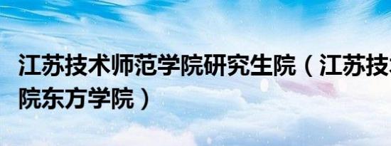 江苏技术师范学院研究生院（江苏技术师范学院东方学院）