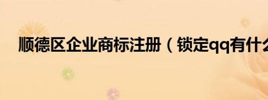 顺德区企业商标注册（锁定qq有什么用）