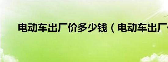 电动车出厂价多少钱（电动车出厂价）
