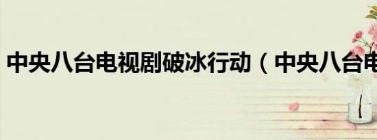 中央八台电视剧破冰行动（中央八台电视剧）
