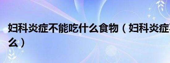 妇科炎症不能吃什么食物（妇科炎症不能吃什么）