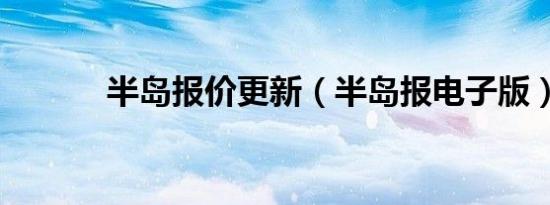 半岛报价更新（半岛报电子版）