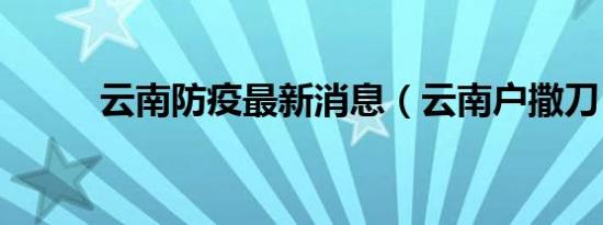 云南防疫最新消息（云南户撒刀）