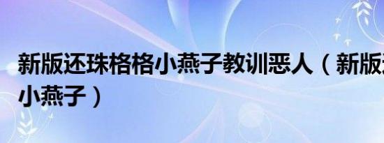新版还珠格格小燕子教训恶人（新版还珠格格小燕子）