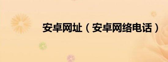 安卓网址（安卓网络电话）