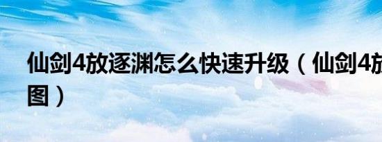 仙剑4放逐渊怎么快速升级（仙剑4放逐渊拼图）