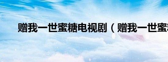 赠我一世蜜糖电视剧（赠我一世蜜糖）