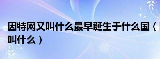 因特网又叫什么最早诞生于什么国（因特网又叫什么）