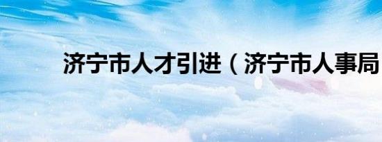 济宁市人才引进（济宁市人事局）