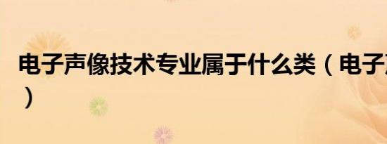 电子声像技术专业属于什么类（电子声像技术）