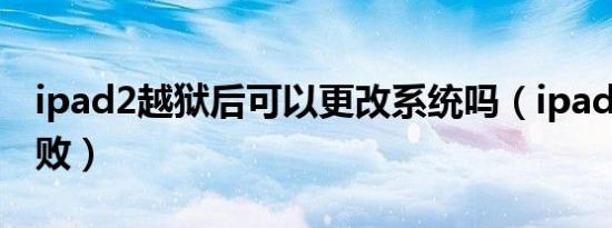 ipad2越狱后可以更改系统吗（ipad2越狱失败）