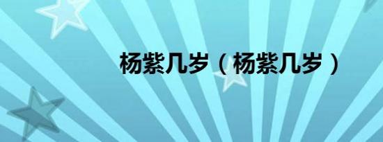 杨紫几岁（杨紫几岁）