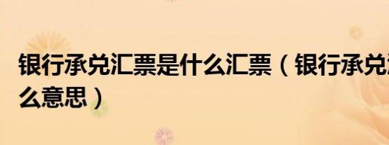 银行承兑汇票是什么汇票（银行承兑汇票是什么意思）