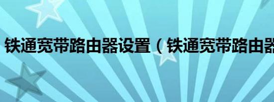 铁通宽带路由器设置（铁通宽带路由器设置）