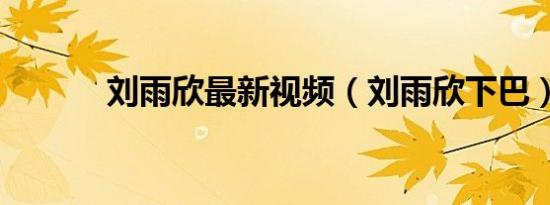 刘雨欣最新视频（刘雨欣下巴）